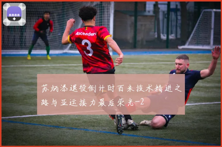 苏炳添退役倒计时百米技术精进之路与亚运接力最后荣光