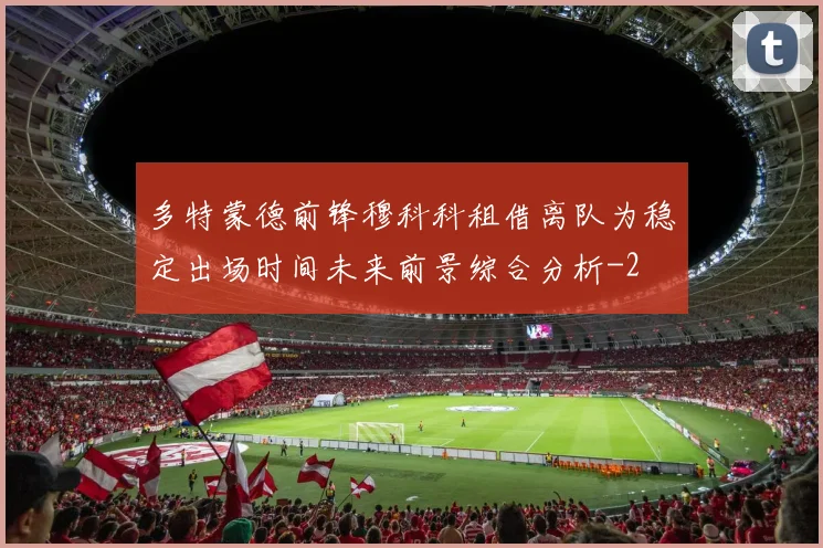 多特蒙德前锋穆科科租借离队为稳定出场时间未来前景综合分析