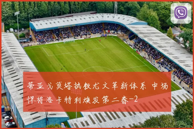蒂亚戈莫塔执教尤文革新体系 中场悍将洛卡特利焕发第二春