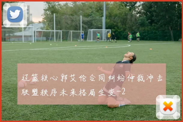 辽篮核心郭艾伦合同纠纷仲裁冲击联盟秩序未来格局生变