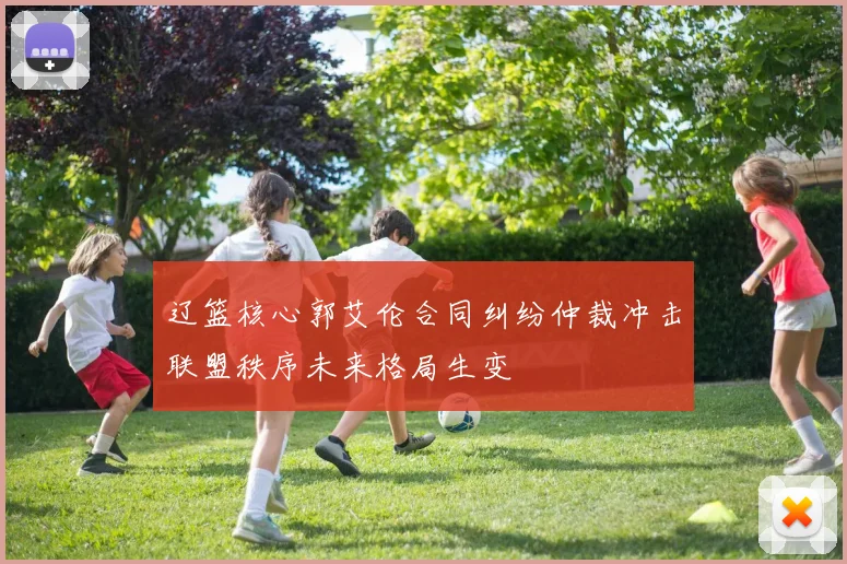 辽篮核心郭艾伦合同纠纷仲裁冲击联盟秩序未来格局生变
