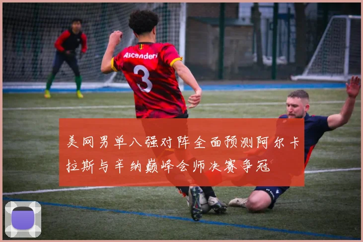 美网男单八强对阵全面预测阿尔卡拉斯与辛纳巅峰会师决赛争冠