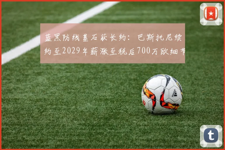 蓝黑防线基石获长约:巴斯托尼续约至2029年薪涨至税后700万欧细节全揭秘