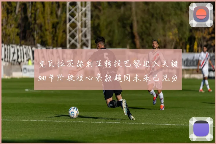 克瓦拉茨赫利亚转投巴黎进入关键细节阶段核心条款趋同未来已见分晓