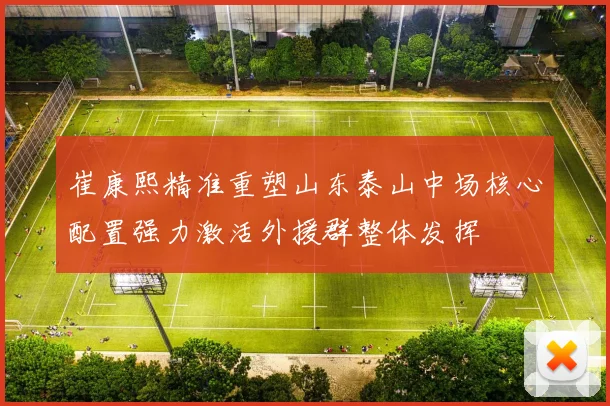 崔康熙精准重塑山东泰山中场核心配置强力激活外援群整体发挥