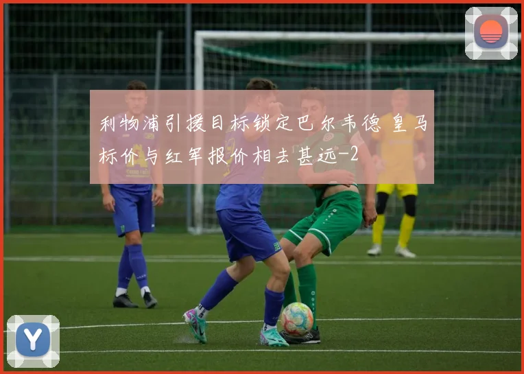 利物浦引援目标锁定巴尔韦德 皇马标价与红军报价相去甚远