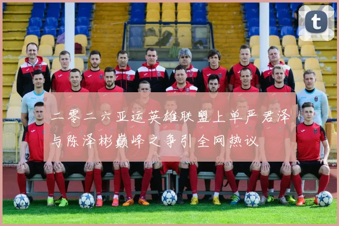 二零二六亚运英雄联盟上单严君泽与陈泽彬巅峰之争引全网热议