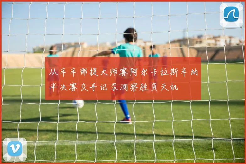 从辛辛那提大师赛阿尔卡拉斯辛纳半决赛交手记录洞察胜负天机