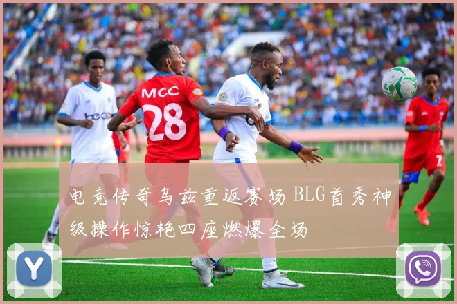电竞传奇乌兹重返赛场 BLG首秀神级操作惊艳四座燃爆全场