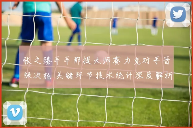 张之臻辛辛那提大师赛力克对手晋级次轮 关键环节技术统计深度解析