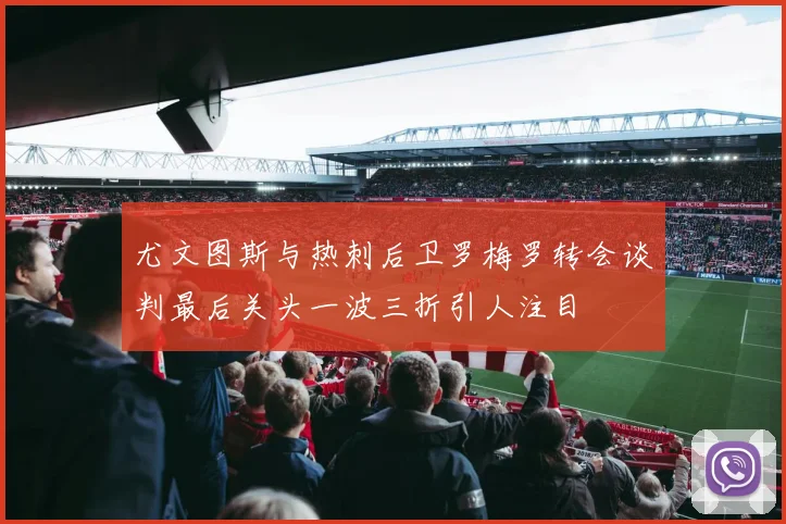 尤文图斯与热刺后卫罗梅罗转会谈判最后关头一波三折引人注目