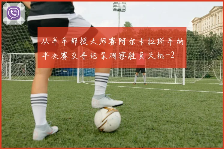 从辛辛那提大师赛阿尔卡拉斯辛纳半决赛交手记录洞察胜负天机