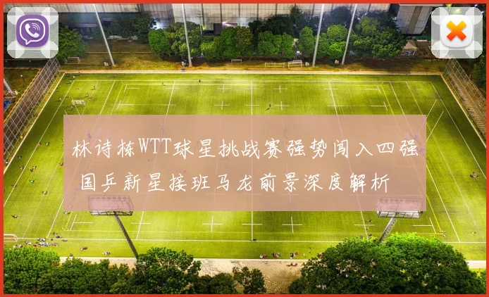 林诗栋WTT球星挑战赛强势闯入四强 国乒新星接班马龙前景深度解析