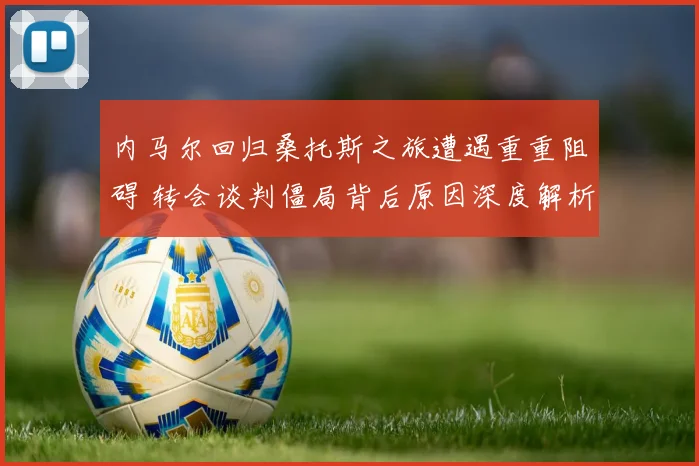 内马尔回归桑托斯之旅遭遇重重阻碍 转会谈判僵局背后原因深度解析