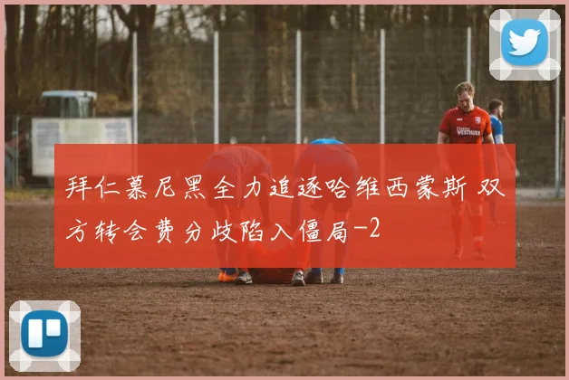 拜仁慕尼黑全力追逐哈维西蒙斯 双方转会费分歧陷入僵局
