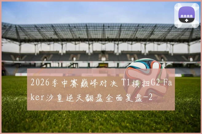2026季中赛巅峰对决 T1横扫G2 Faker沙皇逆天翻盘全面复盘