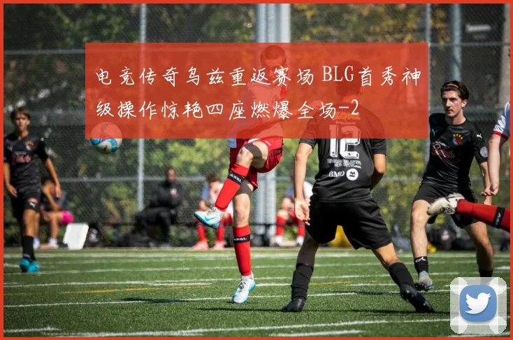 电竞传奇乌兹重返赛场 BLG首秀神级操作惊艳四座燃爆全场