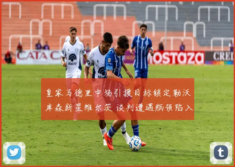 皇家马德里中场引援目标锁定勒沃库森新星维尔茨 谈判遭遇瓶颈陷入僵局 前途未卜
