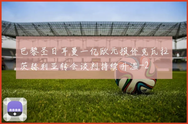 巴黎圣日耳曼一亿欧元报价克瓦拉茨赫利亚转会谈判持续升温