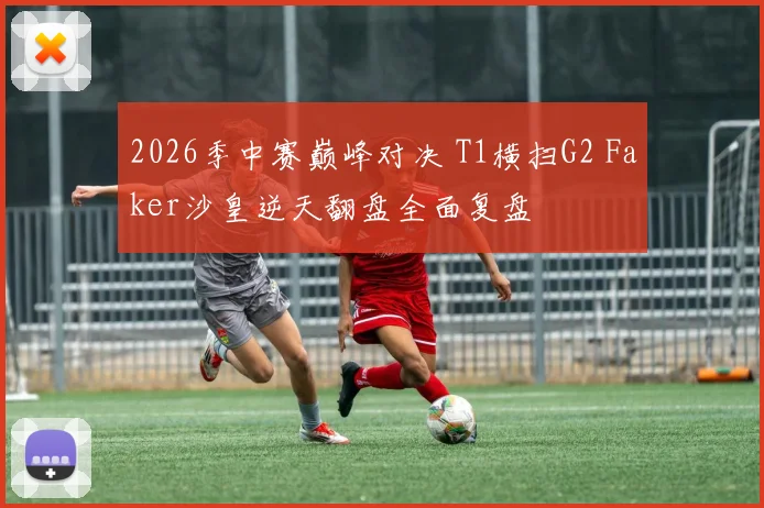 2026季中赛巅峰对决 T1横扫G2 Faker沙皇逆天翻盘全面复盘