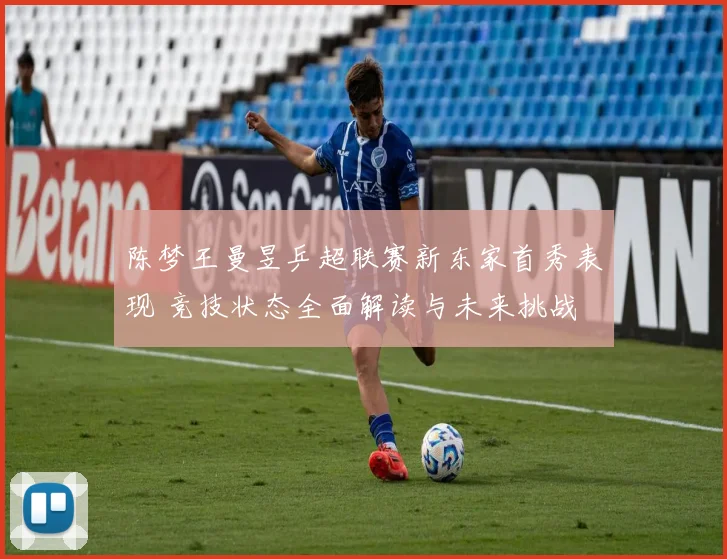 陈梦王曼昱乒超联赛新东家首秀表现 竞技状态全面解读与未来挑战
